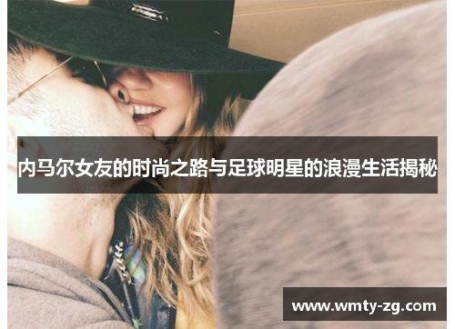 内马尔女友的时尚之路与足球明星的浪漫生活揭秘