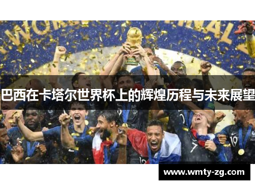 巴西在卡塔尔世界杯上的辉煌历程与未来展望