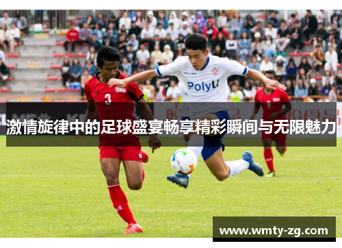激情旋律中的足球盛宴畅享精彩瞬间与无限魅力