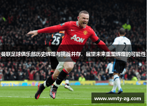 曼联足球俱乐部历史辉煌与挑战并存，展望未来重塑辉煌的可能性