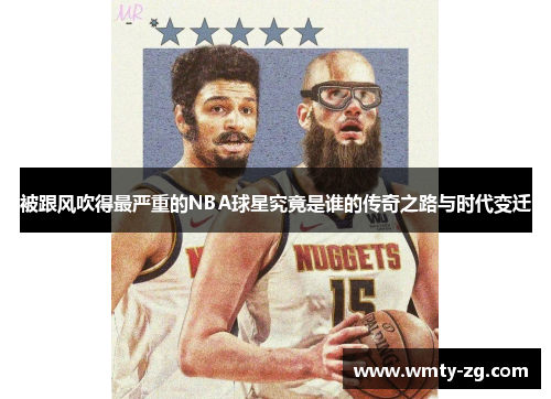 被跟风吹得最严重的NBA球星究竟是谁的传奇之路与时代变迁