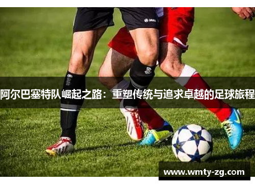 阿尔巴塞特队崛起之路：重塑传统与追求卓越的足球旅程