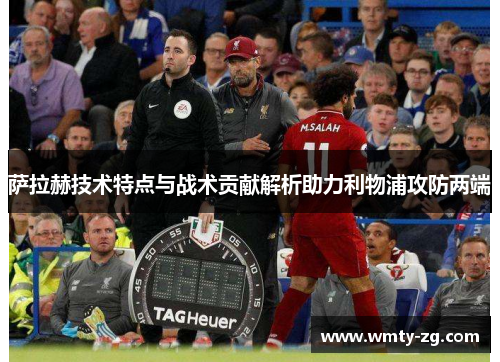 萨拉赫技术特点与战术贡献解析助力利物浦攻防两端
