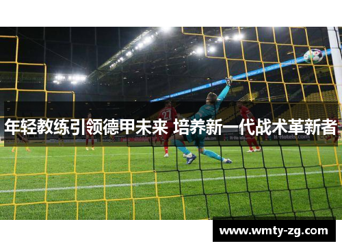 年轻教练引领德甲未来 培养新一代战术革新者