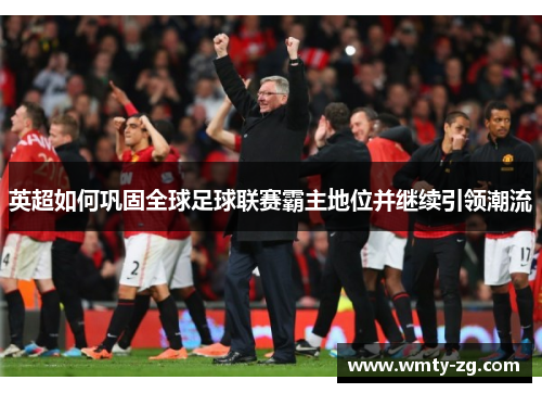 英超如何巩固全球足球联赛霸主地位并继续引领潮流