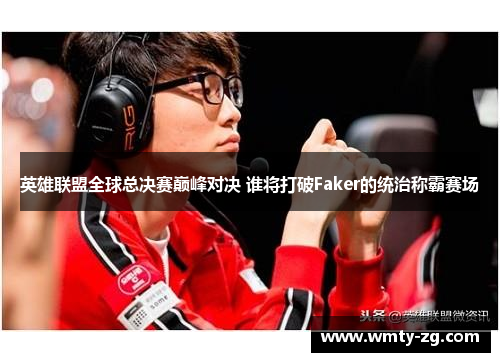 英雄联盟全球总决赛巅峰对决 谁将打破Faker的统治称霸赛场