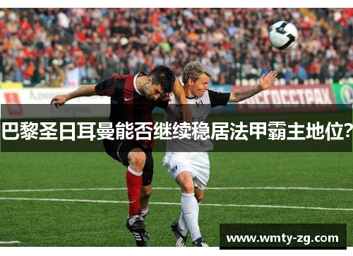 巴黎圣日耳曼能否继续稳居法甲霸主地位？