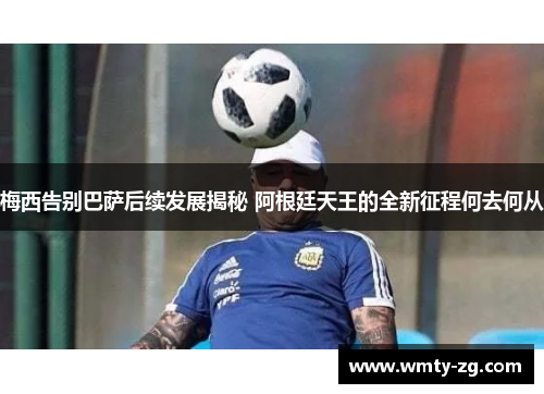 梅西告别巴萨后续发展揭秘 阿根廷天王的全新征程何去何从