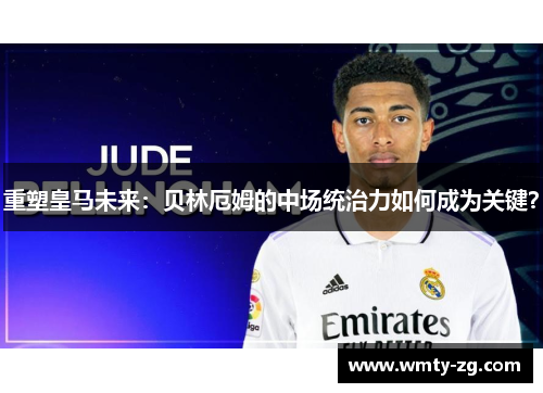 重塑皇马未来：贝林厄姆的中场统治力如何成为关键？