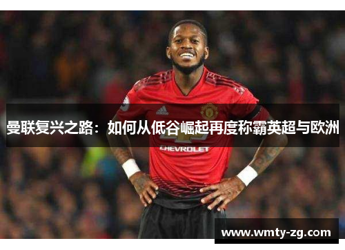 曼联复兴之路：如何从低谷崛起再度称霸英超与欧洲
