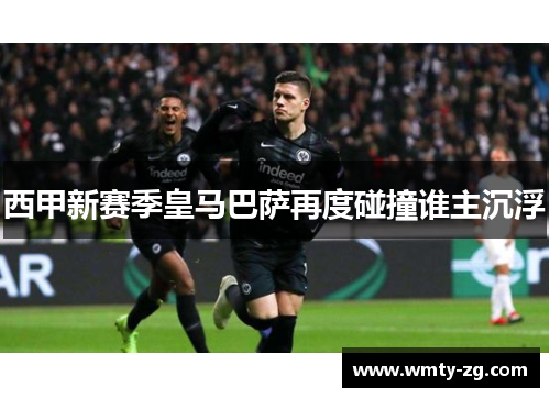 西甲新赛季皇马巴萨再度碰撞谁主沉浮