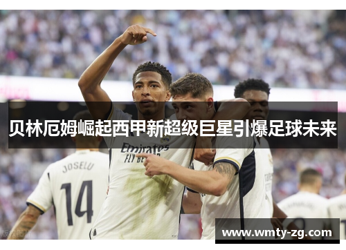 贝林厄姆崛起西甲新超级巨星引爆足球未来