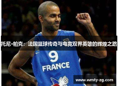 托尼·帕克：法国篮球传奇与电竞双界英雄的辉煌之路