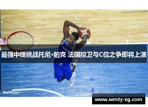 最强中锋挑战托尼·帕克 法国控卫与C位之争即将上演