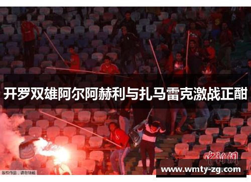 开罗双雄阿尔阿赫利与扎马雷克激战正酣