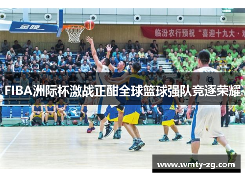 FIBA洲际杯激战正酣全球篮球强队竞逐荣耀