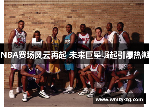 NBA赛场风云再起 未来巨星崛起引爆热潮