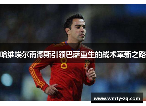 哈维埃尔南德斯引领巴萨重生的战术革新之路